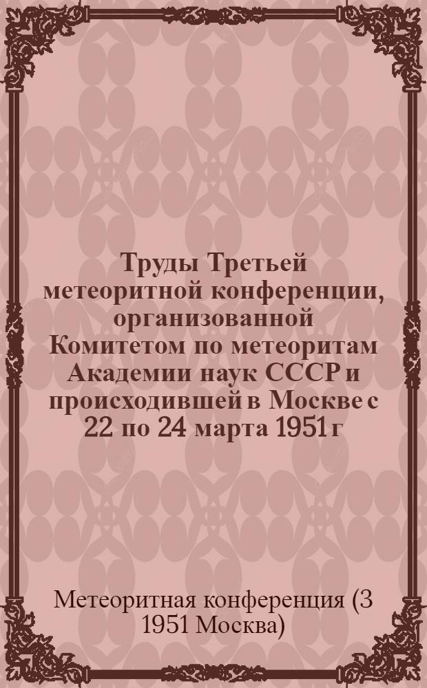 Труды Третьей метеоритной конференции, организованной Комитетом по метеоритам Академии наук СССР и происходившей в Москве с 22 по 24 марта 1951 г.