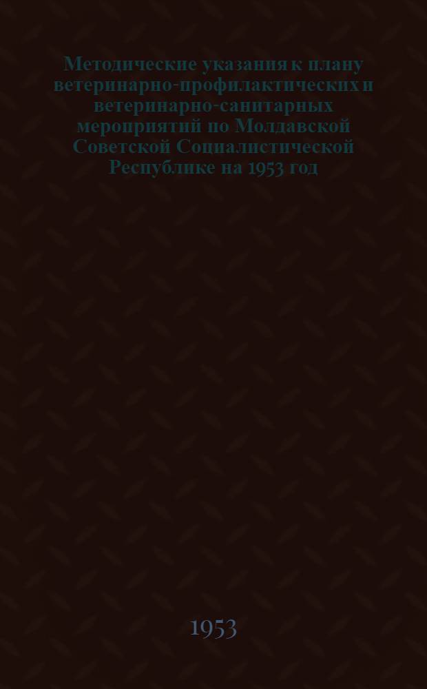 Методические указания к плану ветеринарно-профилактических и ветеринарно-санитарных мероприятий по Молдавской Советской Социалистической Республике на 1953 год