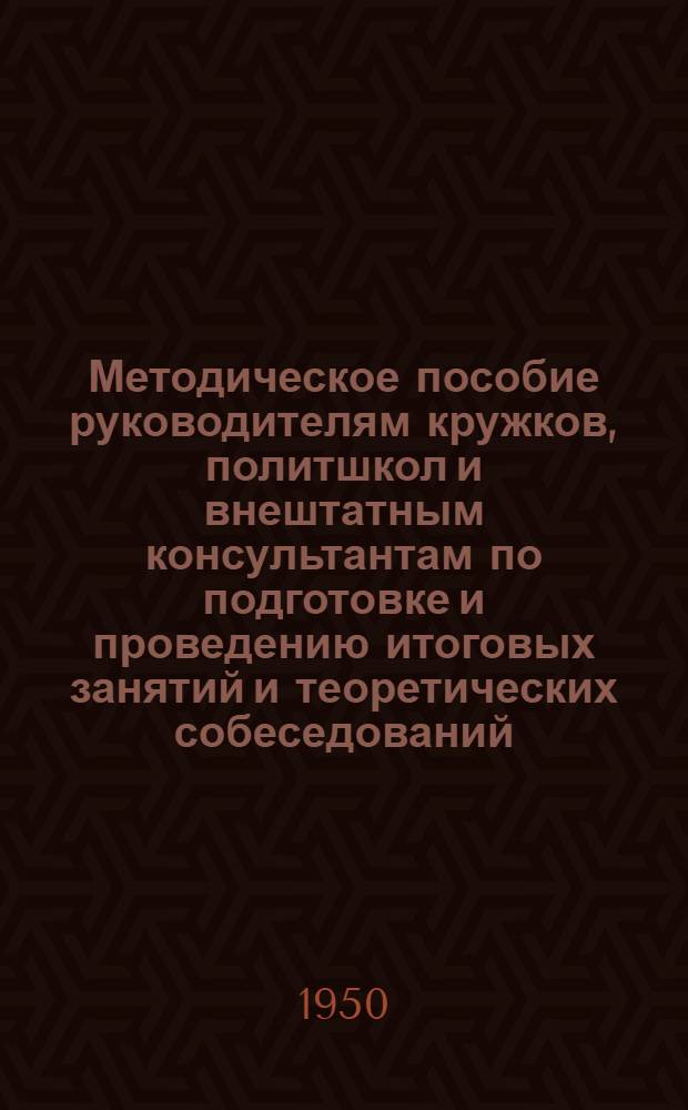 Методическое пособие руководителям кружков, политшкол и внештатным консультантам по подготовке и проведению итоговых занятий и теоретических собеседований