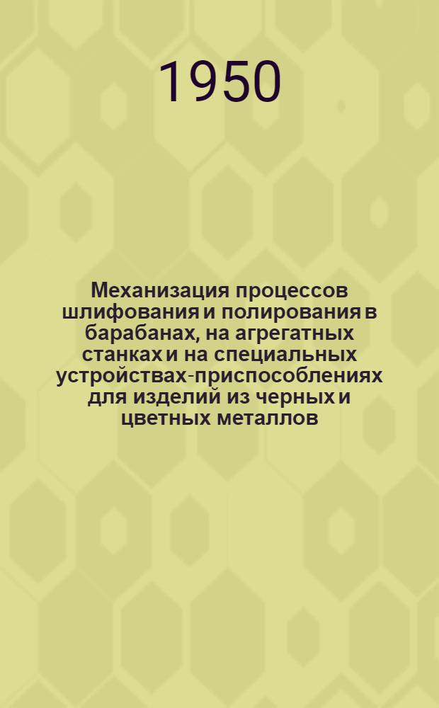 Механизация процессов шлифования и полирования в барабанах, на агрегатных станках и на специальных устройствах-приспособлениях для изделий из черных и цветных металлов : Книги и журн. статьи на рус. и иностр. яз. за 1935-50 г