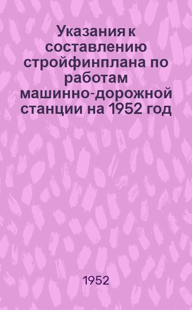 Указания к составлению стройфинплана по работам машинно-дорожной станции на 1952 год