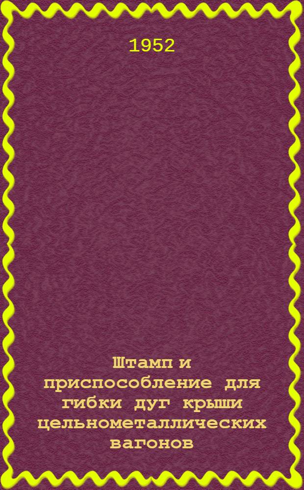 Штамп и приспособление для гибки дуг крыши цельнометаллических вагонов : (Из опыта Калининского вагоностроит. завода)