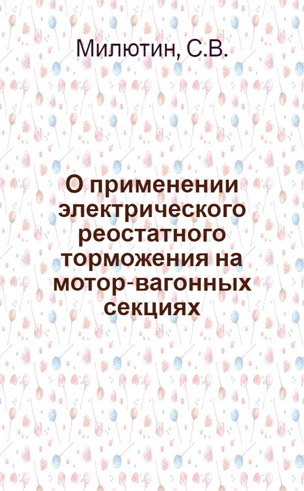 О применении электрического реостатного торможения на мотор-вагонных секциях : Автореферат дис. на соискание учен. степени кандидата техн. наук