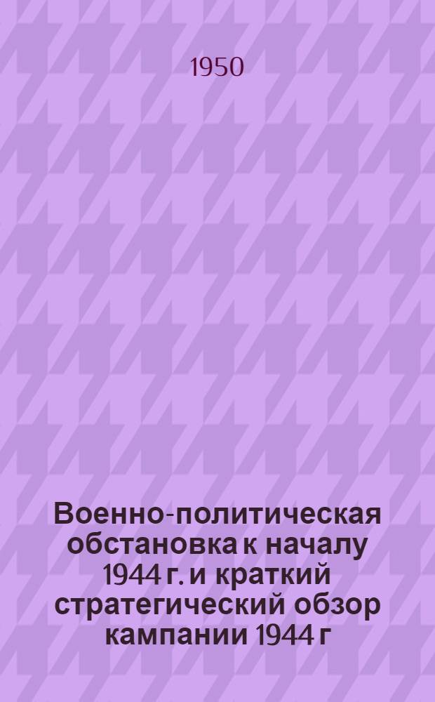 Военно-политическая обстановка к началу 1944 г. и краткий стратегический обзор кампании 1944 г.