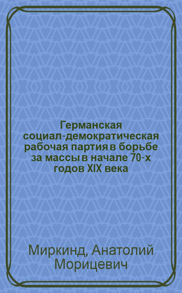Германская социал-демократическая рабочая партия в борьбе за массы в начале 70-х годов XIX века (лето 1871 - январь 1874 г.) : Автореферат дис. на соискание учен. степени кандидата ист. наук