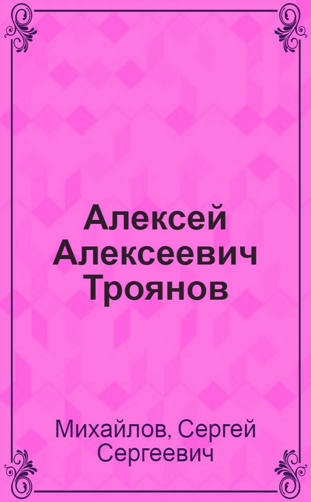 Алексей Алексеевич Троянов : Материалы к истории отечественной хирургии : (Учебное пособие для слушателей Воен.-мед. акад. им. С.М. Кирова)