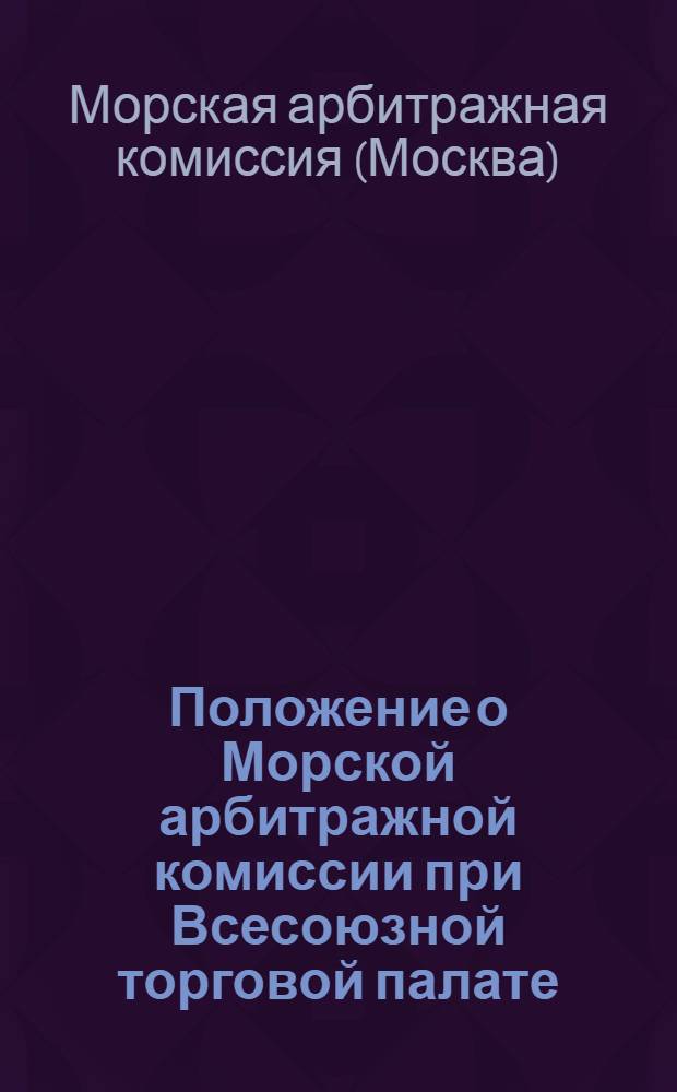Положение о Морской арбитражной комиссии при Всесоюзной торговой палате; Правила о производстве дел в Морской арбитражной комиссии при Всесоюзной торговой палате / Всесоюз. торг. палата