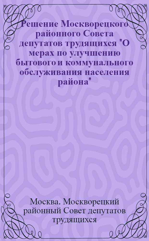 Решение Москворецкого районного Совета депутатов трудящихся "О мерах по улучшению бытового и коммунального обслуживания населения района" : (Принято на 2-й сессии 4-го созыва 26 марта 1953 г.)