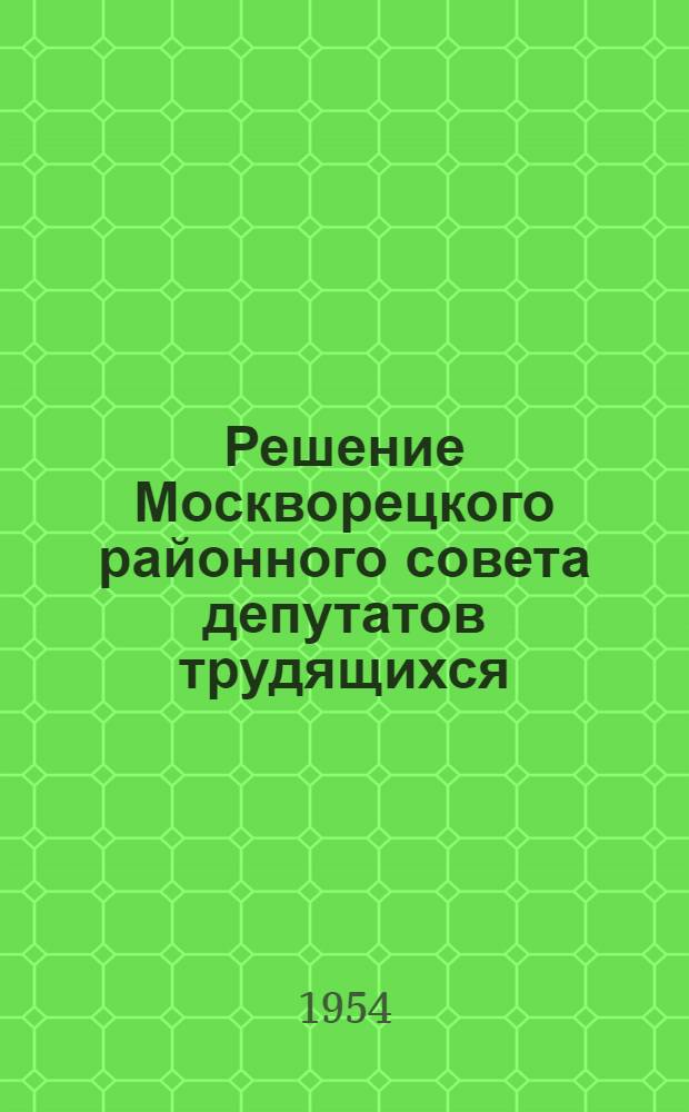 Решение Москворецкого районного совета депутатов трудящихся (принято на 14-й сессии четвертого созыва от 25 марта 1954 года) "О плане развития районного хозяйства Москворецкого района на 1954 год"