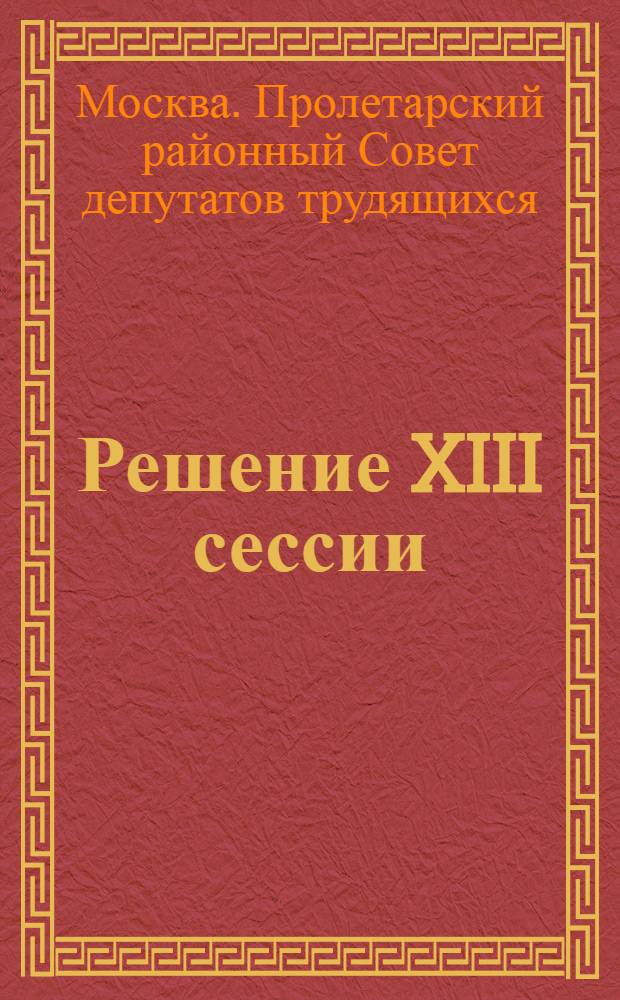Решение XIII сессии (3-го созыва) Пролетарского районного Совета депутатов трудящихся. [О состоянии организационно-массовой работы районного Совета]