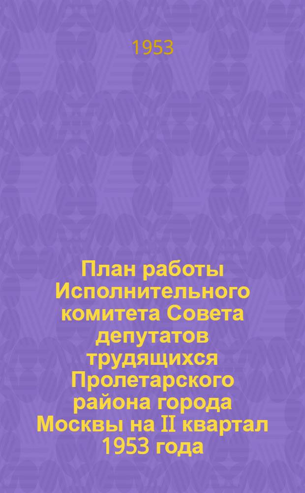 План работы Исполнительного комитета Совета депутатов трудящихся Пролетарского района города Москвы на II квартал 1953 года