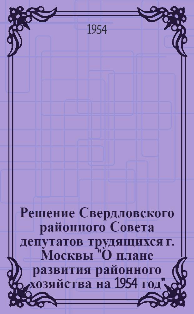 Решение Свердловского районного Совета депутатов трудящихся г. Москвы "О плане развития районного хозяйства на 1954 год" : Принято на XIII сессии... IV созыва 2 марта 1954 г