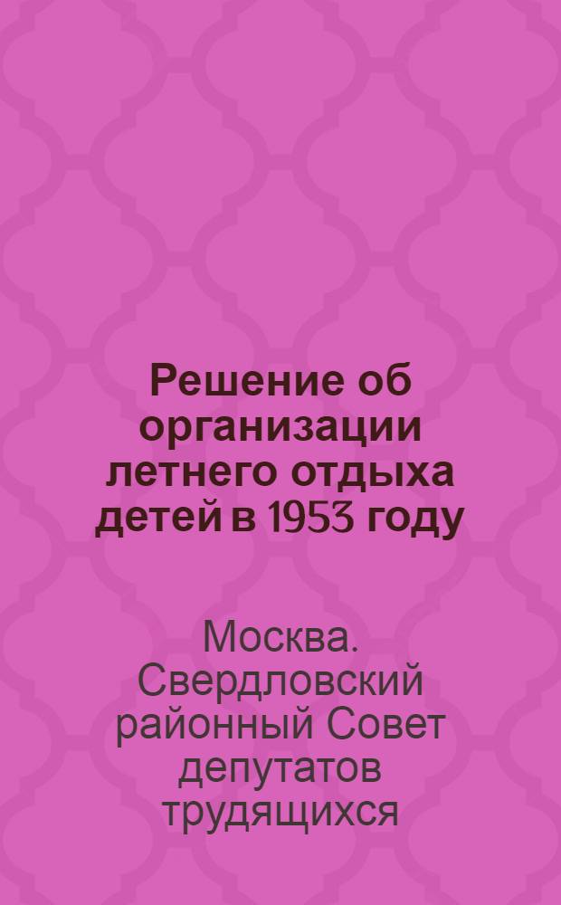 Решение об организации летнего отдыха детей в 1953 году : Принято на 2-й сессии Свердл. район. Совета депутатов трудящихся (четвертого созыва) 31 марта 1953 г