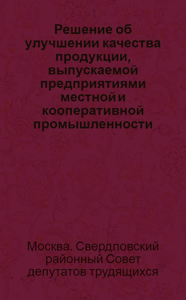 Решение об улучшении качества продукции, выпускаемой предприятиями местной и кооперативной промышленности : Принято на XXII сессии Свердл. район. Совета депутатов трудящихся (третьего созыва) 30 янв. 1953 г