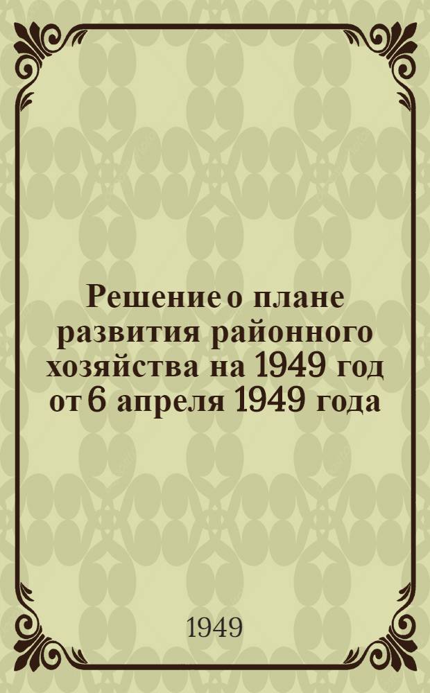 Решение о плане развития районного хозяйства на 1949 год от 6 апреля 1949 года : Проект : Вносится Исполкомом Сов. район. совета депутатов трудящихся