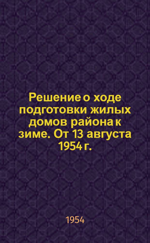 Решение о ходе подготовки жилых домов района к зиме. От 13 августа 1954 г.