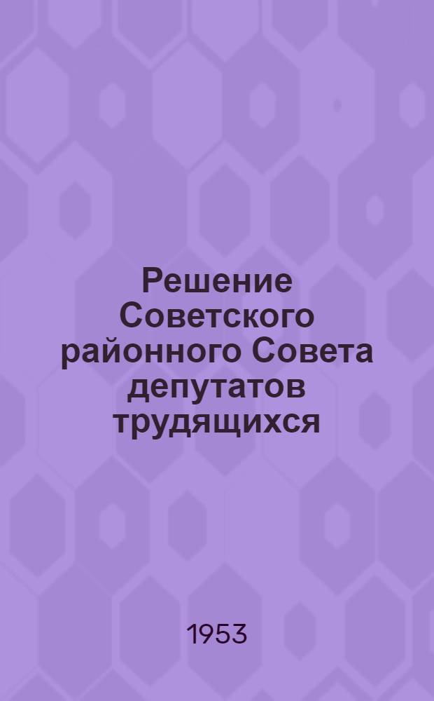 Решение Советского районного Совета депутатов трудящихся (V сессия IV созыва) от 29 июня 1953 г. Об увеличении производства и улучшении качества товаров широкого потребления на предприятиях местной и кооперативной промышленности Советского района