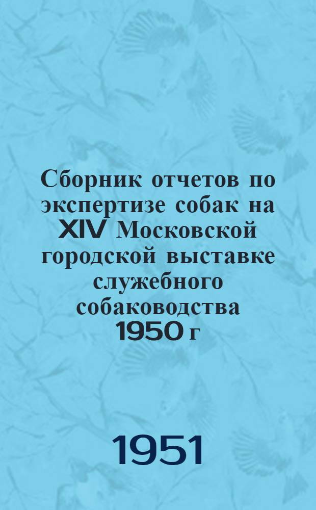 Сборник отчетов по экспертизе собак на XIV Московской городской выставке служебного собаководства 1950 г. и сводные таблицы результатов испытаний служебных собак 1950-51 гг.
