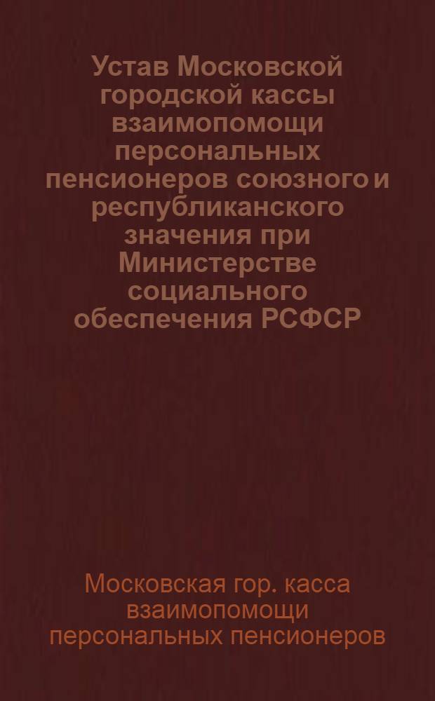 Устав Московской городской кассы взаимопомощи персональных пенсионеров союзного и республиканского значения при Министерстве социального обеспечения РСФСР : Утв. 17/IX 1948 г.