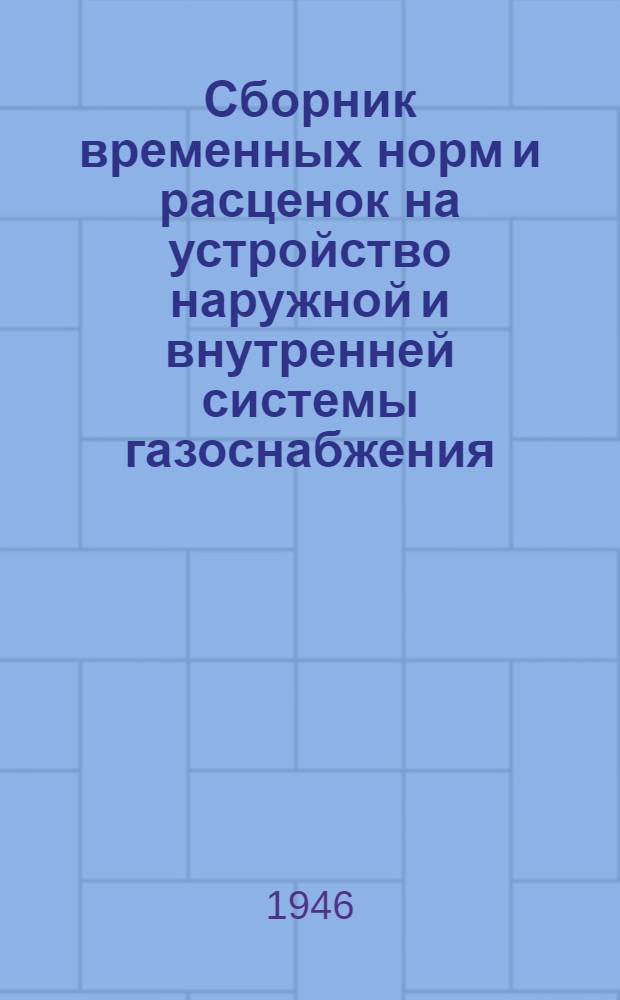 Сборник временных норм и расценок на устройство наружной и внутренней системы газоснабжения : Утв. 11/VIII-1945 г.
