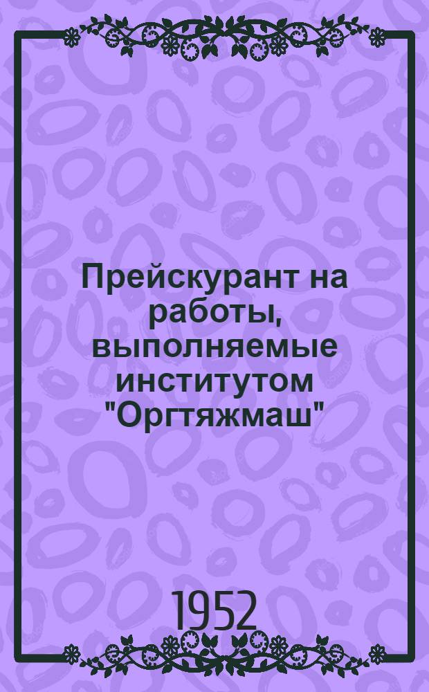Прейскурант на работы, выполняемые институтом "Оргтяжмаш" : Утв. 11/VII 1952