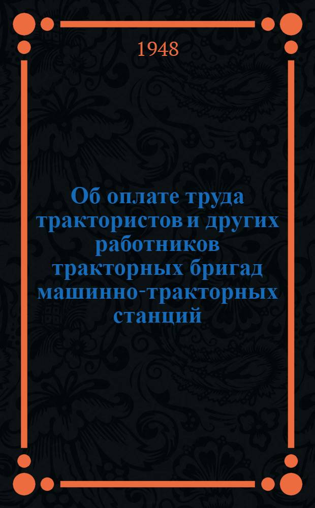 Об оплате труда трактористов и других работников тракторных бригад машинно-тракторных станций : (Решение Исполн. ком. Чкал. обл. сов. деп. трудящихся от 21-го июля 1948 г.)