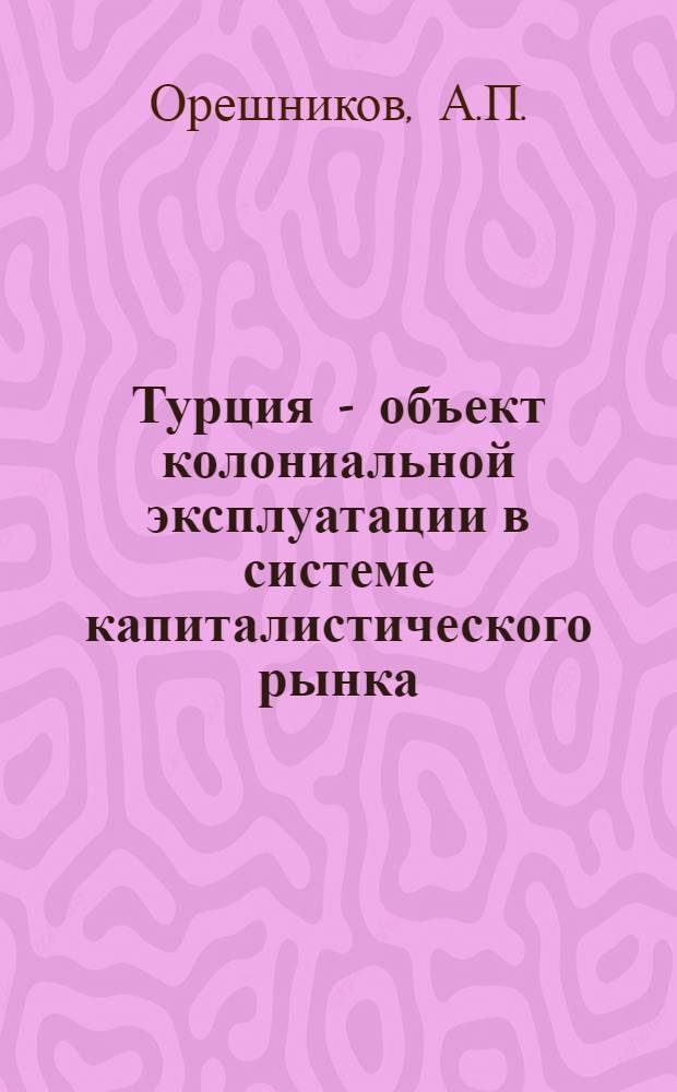 Турция - объект колониальной эксплуатации в системе капиталистического рынка : Автореф. дис. на соискание учен. степени канд. экон. наук