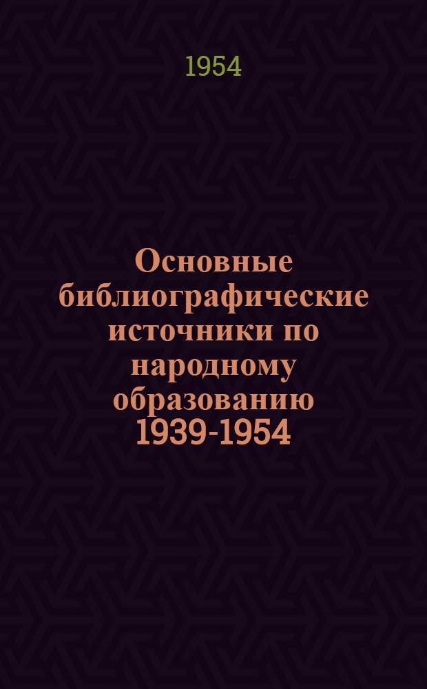 Основные библиографические источники по народному образованию 1939-1954 (до 1.VI-1954 г.)