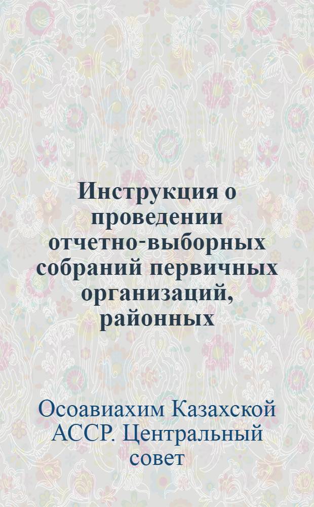 Инструкция о проведении отчетно-выборных собраний первичных организаций, районных, городских, областных конференций и республиканского съезда Осоавиахима Казахской ССР в 1947 год