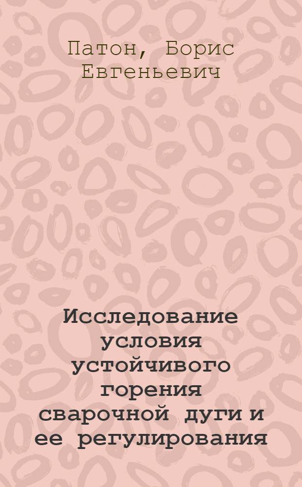 Исследование условия устойчивого горения сварочной дуги и ее регулирования : Автореф. дис. на соискание учен. степени доктора техн. наук