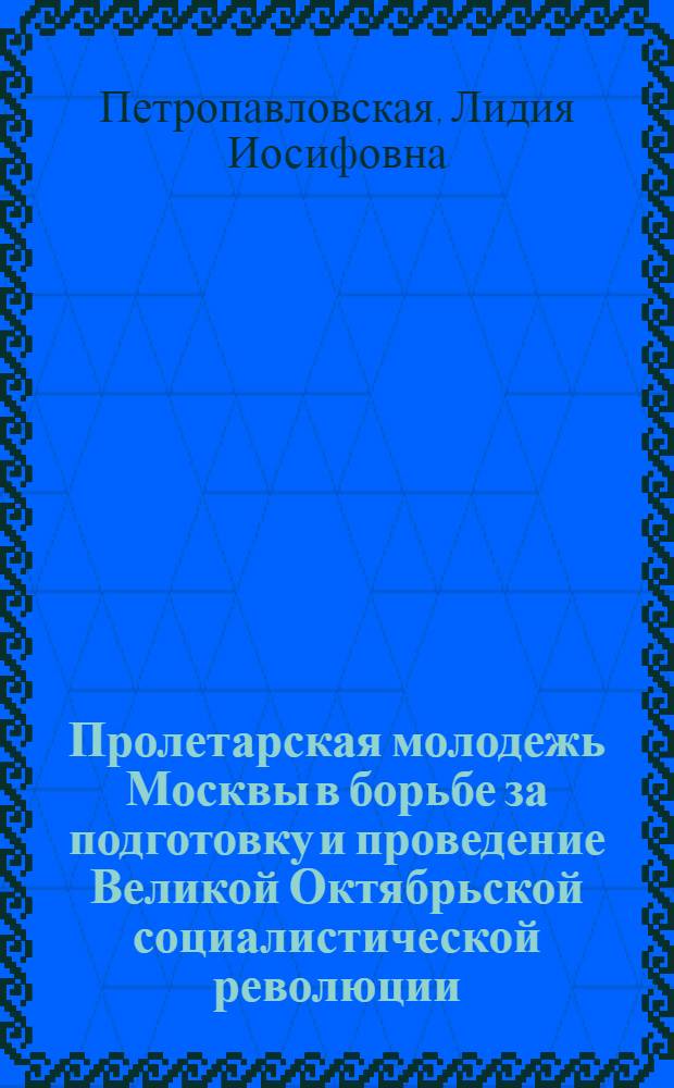 Пролетарская молодежь Москвы в борьбе за подготовку и проведение Великой Октябрьской социалистической революции (февраль-ноябрь 1917) : Автореф. дис. на соискание учен. степени канд. ист. наук