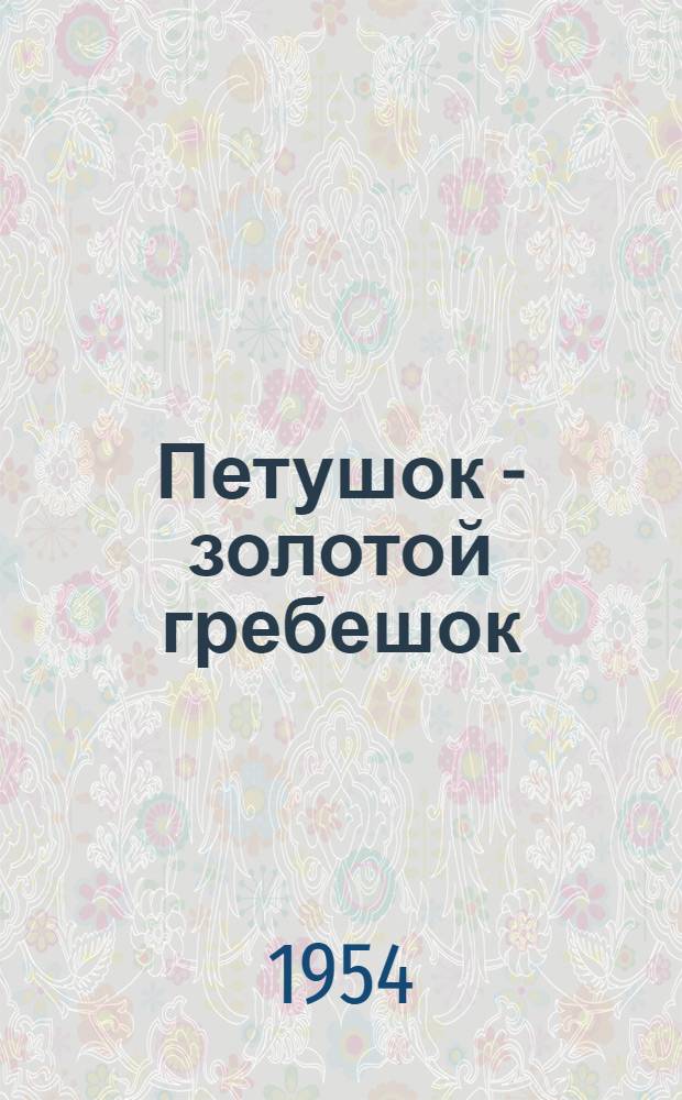 Петушок - золотой гребешок : Рус. нар. сказки рассказанные Л.Н. Толстым, К.Д. Ушинским, О.И. Капицей, А.Н. Толстым
