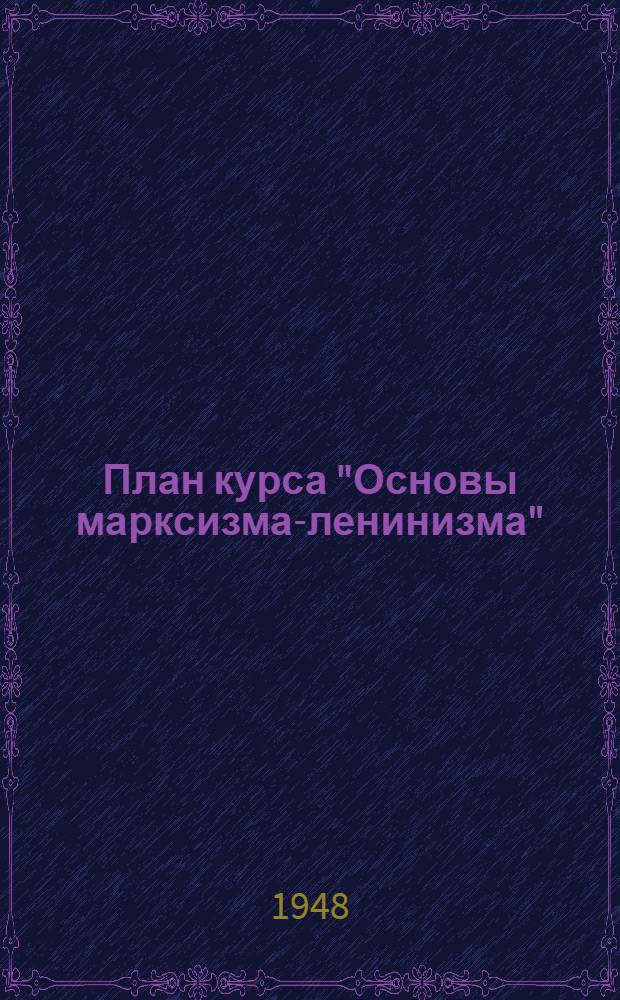 План курса "Основы марксизма-ленинизма" : Для высш. учеб. заведений СССР : Утв. 20/VI-1948 г.