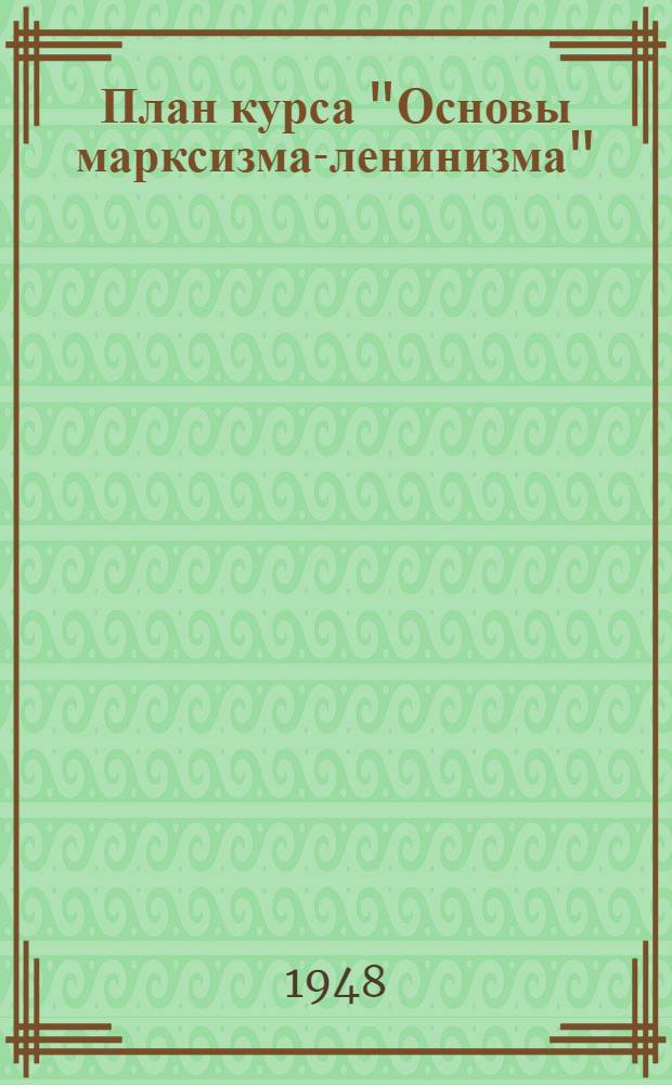 План курса "Основы марксизма-ленинизма" : Для высш. учеб. заведений СССР : Утв. 20/VI-1948 г.