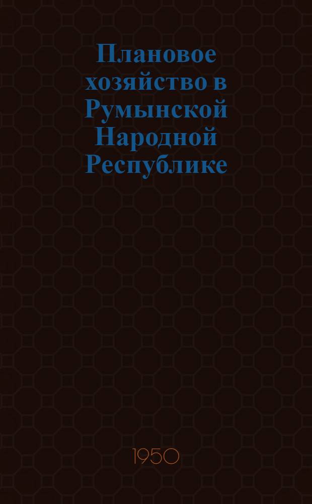 Плановое хозяйство в Румынской Народной Республике : Сборник документов, статей и докладов руководителя Румынской рабочей партии и членов правительства РНР