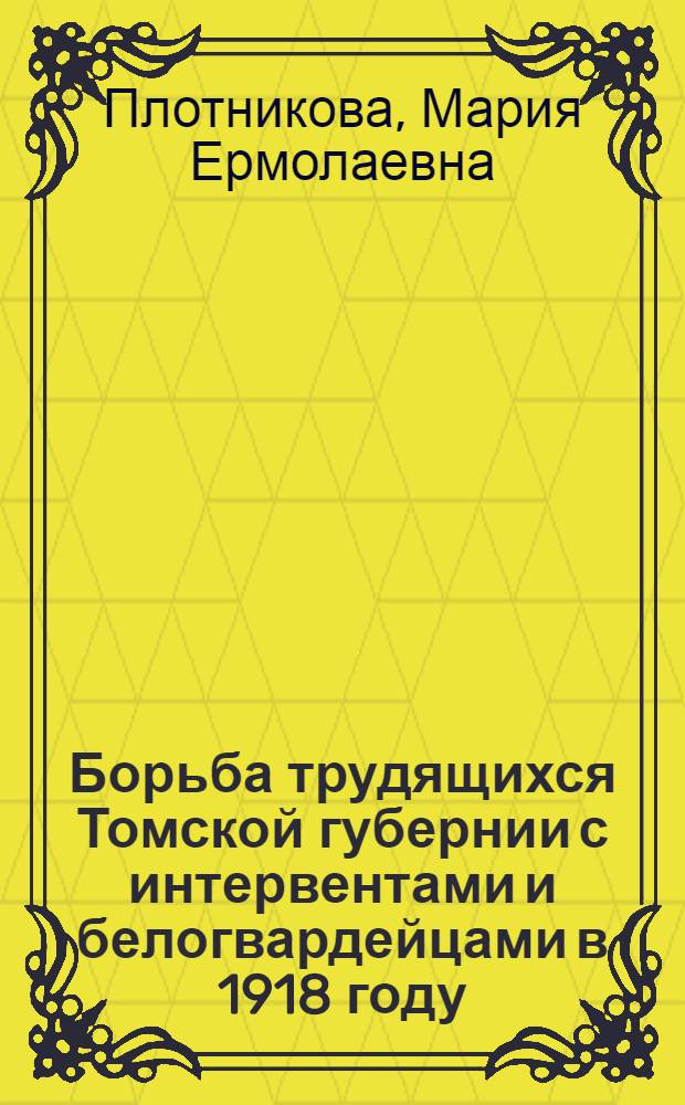 Борьба трудящихся Томской губернии с интервентами и белогвардейцами в 1918 году : Автореф. дис. на соискание учен. степени канд. ист. наук