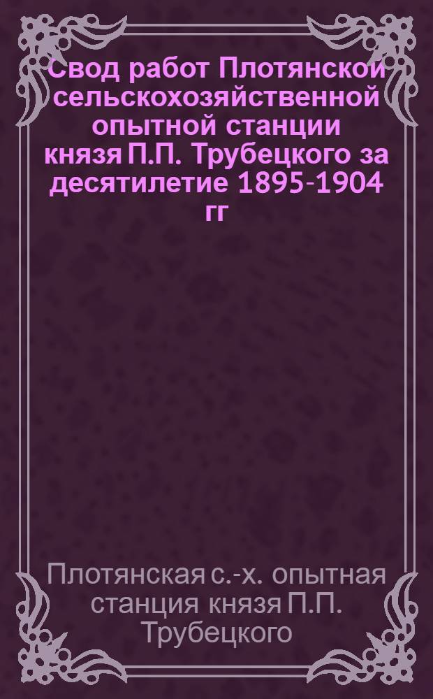 Свод работ Плотянской сельскохозяйственной опытной станции князя П.П. Трубецкого за десятилетие 1895-1904 гг.