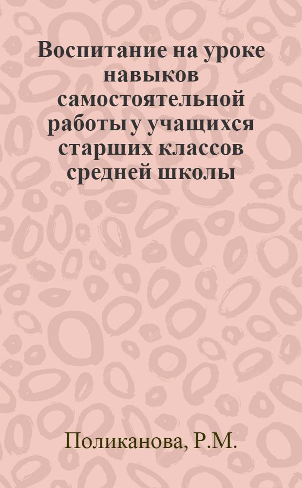 Воспитание на уроке навыков самостоятельной работы у учащихся старших классов средней школы (на уроках литературы, истории и географии) : Автореферат дис. на соискание учен. степени кандидата пед. наук