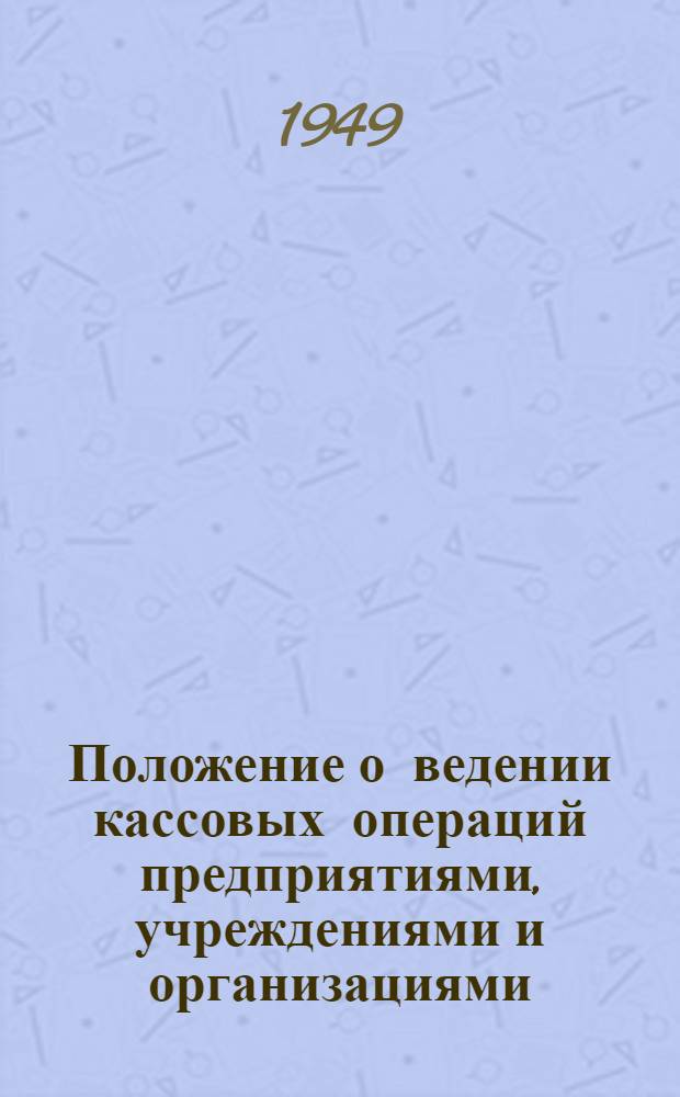 Положение о ведении кассовых операций предприятиями, учреждениями и организациями : Утв. Советом министров СССР 15/I 1949 г.