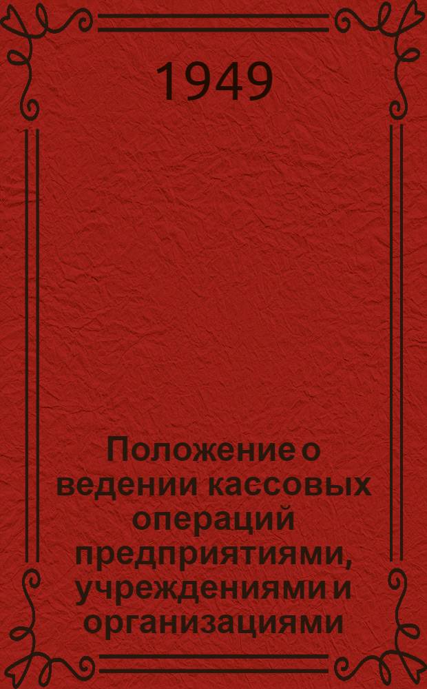 Положение о ведении кассовых операций предприятиями, учреждениями и организациями : Утв. Советом министров СССР 15/I 1949 г.