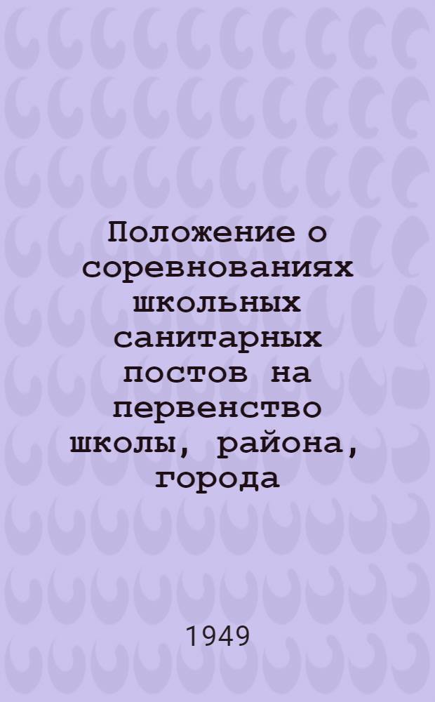Положение о соревнованиях школьных санитарных постов на первенство школы, района, города, области в 1949-1950 учебном году : Утв. Исполкомом СОКК и КП СССР 9/IX-1949 г