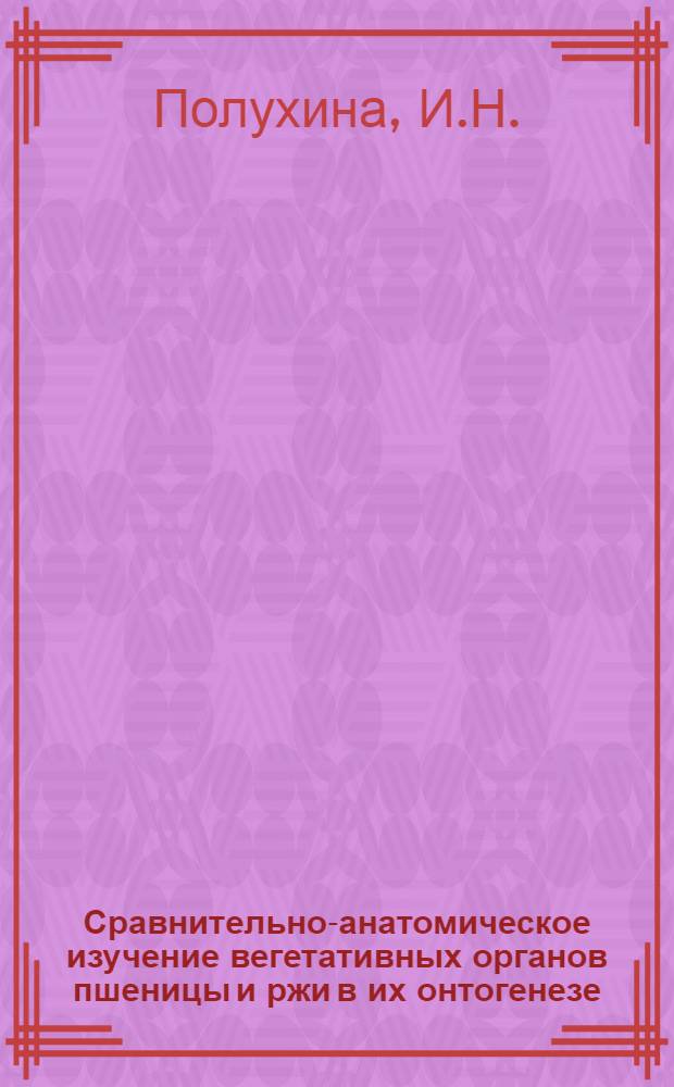 Сравнительно-анатомическое изучение вегетативных органов пшеницы и ржи в их онтогенезе : Автореферат дис., представл. на соискание учен. степени кандидата биол. наук