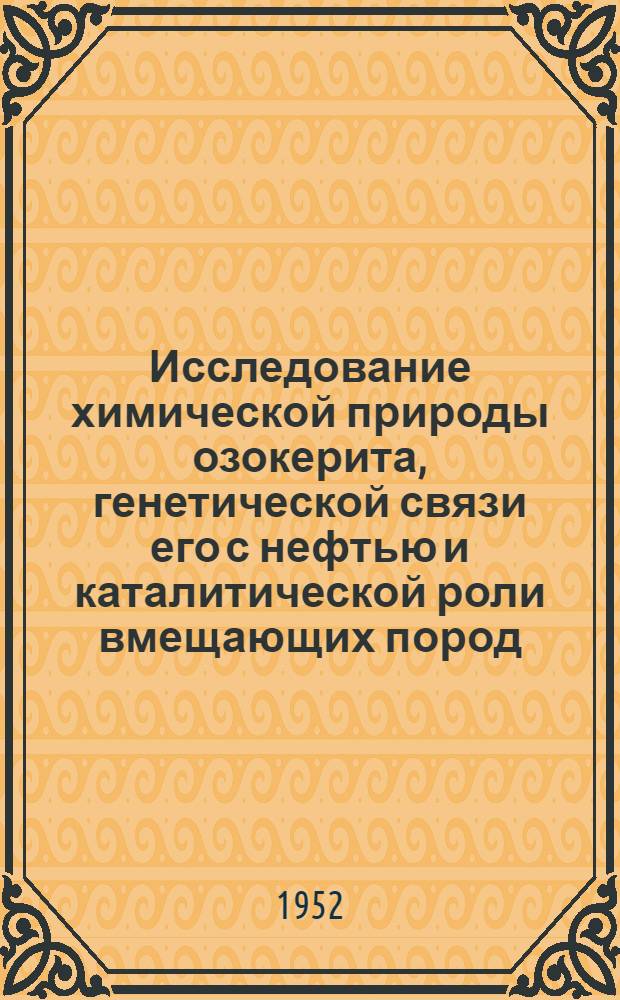 Исследование химической природы озокерита, генетической связи его с нефтью и каталитической роли вмещающих пород : Автореферат дис., представленной на соискание учен. степени д-ра хим. наук