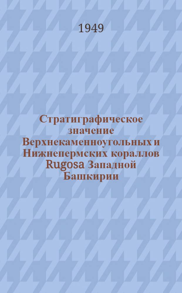 Стратиграфическое значение Верхнекаменноугольных и Нижнепермских кораллов Rugosa Западной Башкирии, Татарии и северной части Самарского Заволжья : Автореф. дис. на соискание учен. степени канд. геол.-минерал. наук