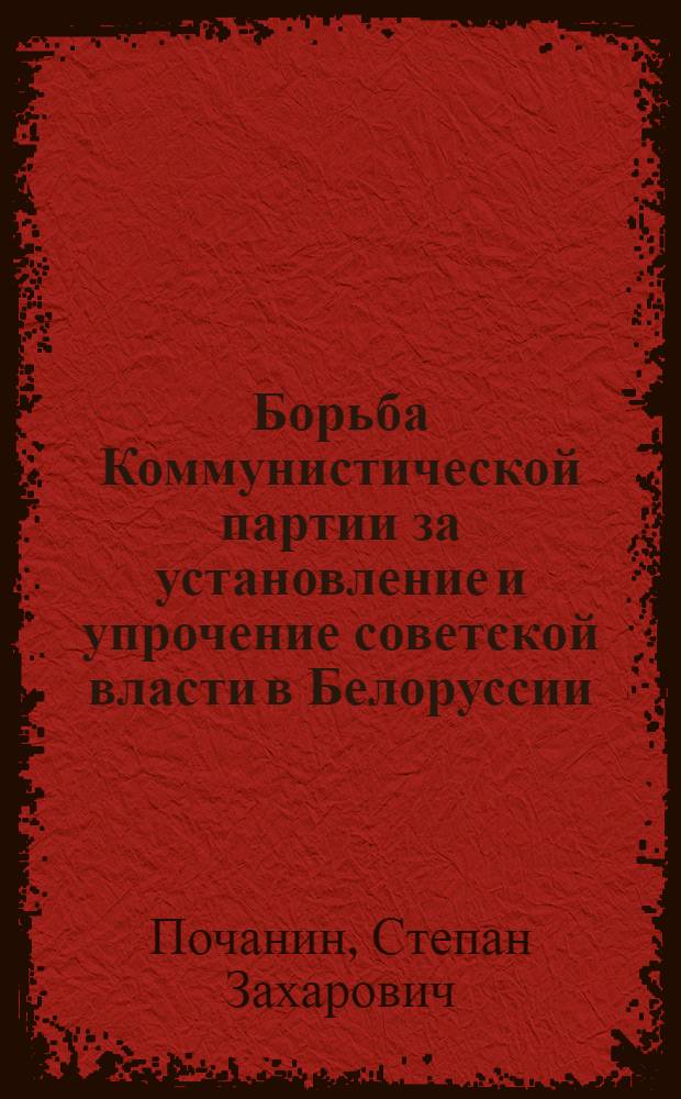 Борьба Коммунистической партии за установление и упрочение советской власти в Белоруссии : Автореферат дис. на соискание учен. степени кандидата ист. наук