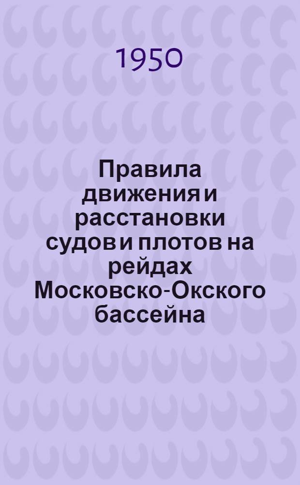 Правила движения и расстановки судов и плотов на рейдах Московско-Окского бассейна : Утв. Судоходной инспекцией Моск.-Окск. бассейна 11/II 1950 г.