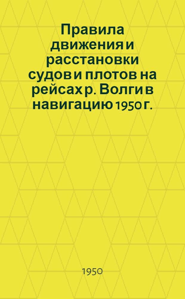 Правила движения и расстановки судов и плотов на рейсах р. Волги в навигацию 1950 г.