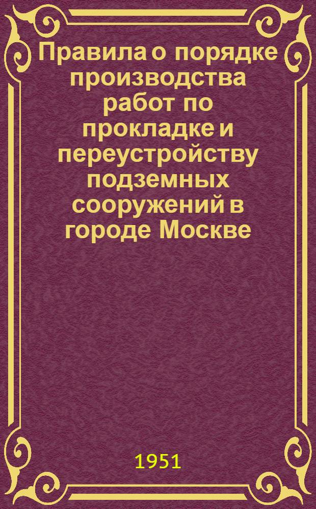 Правила о порядке производства работ по прокладке и переустройству подземных сооружений в городе Москве : Утв. Исполкомом Моссовета 15/XII 1950 г.