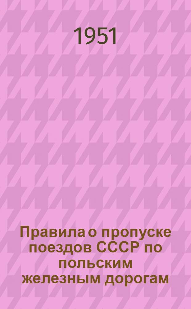 Правила о пропуске поездов СССР по польским железным дорогам : Действуют с 1 июня 1950 г. : (С изм. и доп., введ. с 1 ноября 1951 г.)