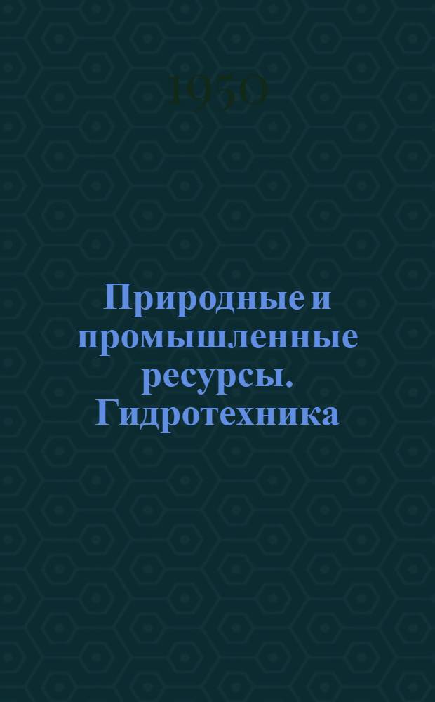 Природные и промышленные ресурсы. Гидротехника : Библиогр. указатель : Сост. по иностр. период. литературе, полученной в Б-ке Акад. наук СССР за период с 15 июля 1949 г. по 1 марта 1950 г